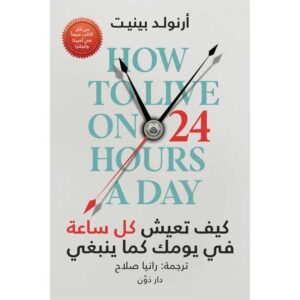 كيف تعيش كل ساعة في يومك كما ينبغي – أرنولد بينيت