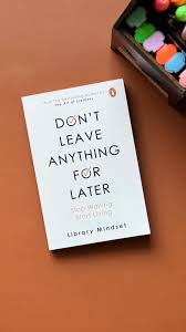 don’t leave anything for later library mindset